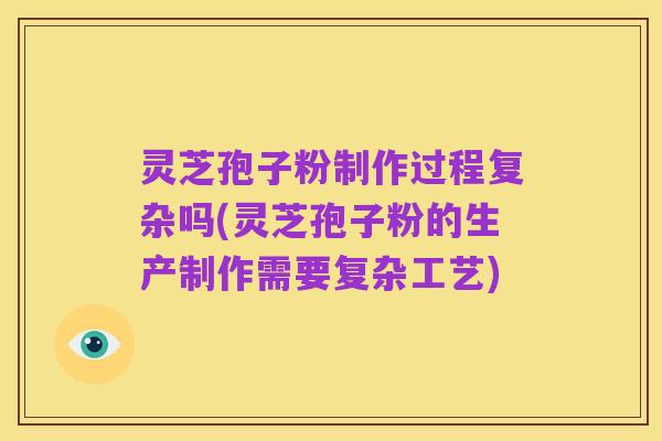 灵芝孢子粉制作过程复杂吗(灵芝孢子粉的生产制作需要复杂工艺)