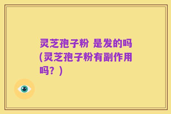 灵芝孢子粉 是发的吗(灵芝孢子粉有副作用吗？)