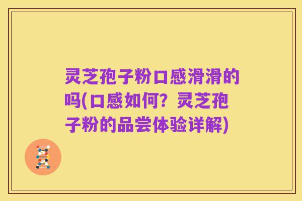 灵芝孢子粉口感滑滑的吗(口感如何?灵芝孢子粉的品尝体验详解)