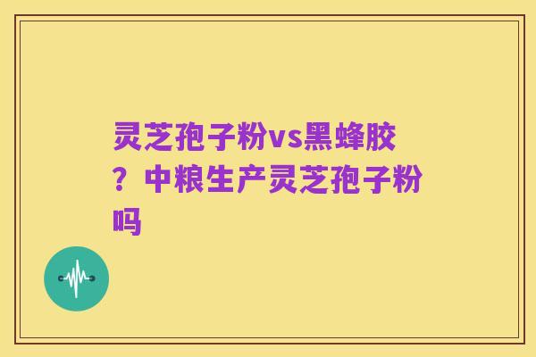 灵芝孢子粉vs黑蜂胶?中粮生产灵芝孢子粉吗