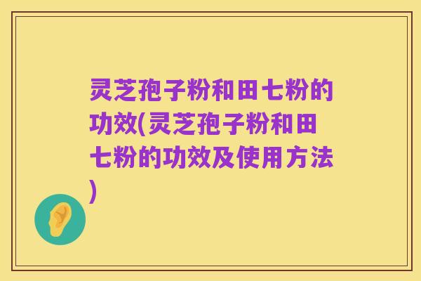 灵芝孢子粉和田七粉的功效(灵芝孢子粉和田七粉的功效及使用方法)