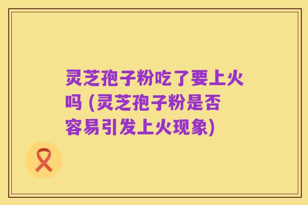 灵芝孢子粉吃了要上火吗 (灵芝孢子粉是否容易引发上火现象)