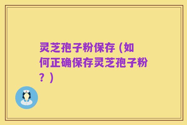 灵芝孢子粉保存 (如何正确保存灵芝孢子粉?)