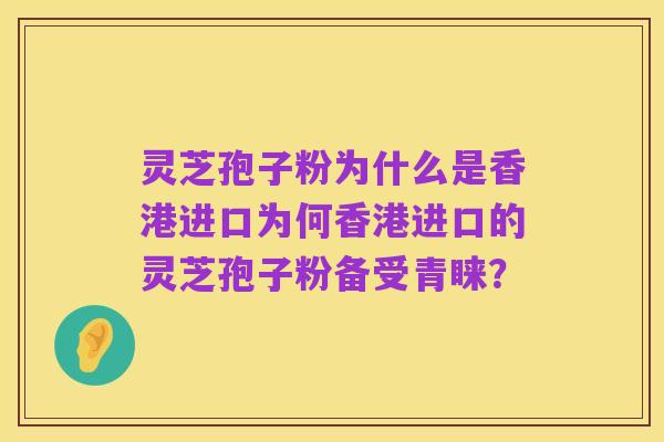 灵芝孢子粉为什么是香港进口为何香港进口的灵芝孢子粉备受青睐?