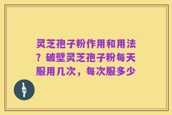 灵芝孢子粉作用和用法?破壁灵芝孢子粉每天服用几次,每次服多少