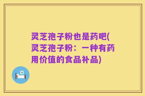 灵芝孢子粉也是药吧(灵芝孢子粉：一种有药用价值的食品补品)