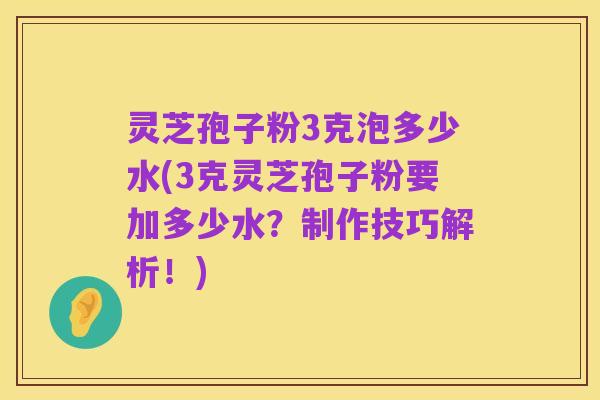 灵芝孢子粉3克泡多少水(3克灵芝孢子粉要加多少水?制作技巧解析!)