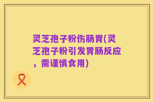 灵芝孢子粉伤肠胃(灵芝孢子粉引发胃肠反应,需谨慎食用)