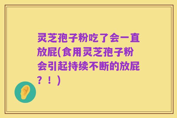 灵芝孢子粉吃了会一直放屁(食用灵芝孢子粉会引起持续不断的放屁？！)