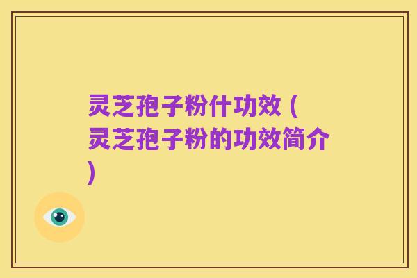 灵芝孢子粉什功效 (灵芝孢子粉的功效简介)