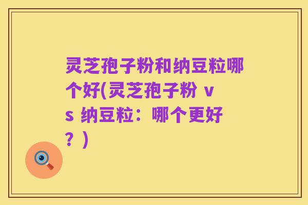 灵芝孢子粉和纳豆粒哪个好(灵芝孢子粉 vs 纳豆粒:哪个更好?)