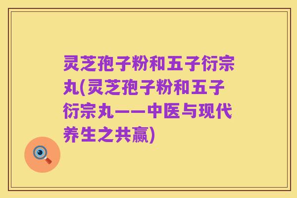 灵芝孢子粉和五子衍宗丸(灵芝孢子粉和五子衍宗丸——中医与现代养生之共赢)