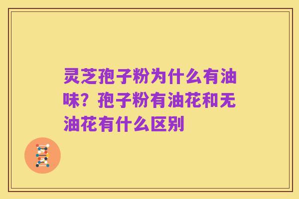 灵芝孢子粉为什么有油味?孢子粉有油花和无油花有什么区别