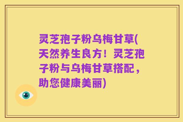 灵芝孢子粉乌梅甘草(天然养生良方!灵芝孢子粉与乌梅甘草搭配,助您健康美丽)