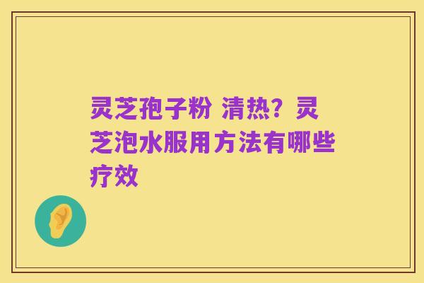灵芝孢子粉 清热?灵芝泡水服用方法有哪些疗效