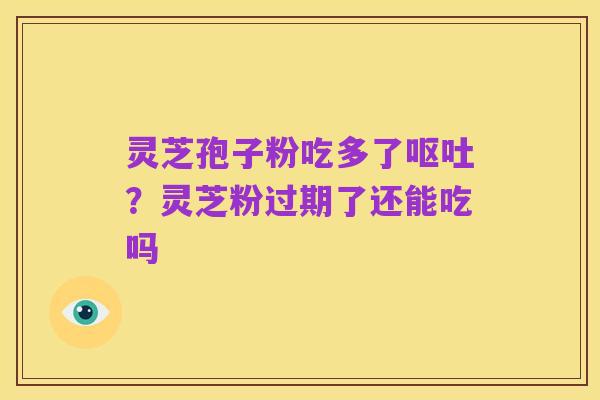 灵芝孢子粉吃多了呕吐?灵芝粉过期了还能吃吗