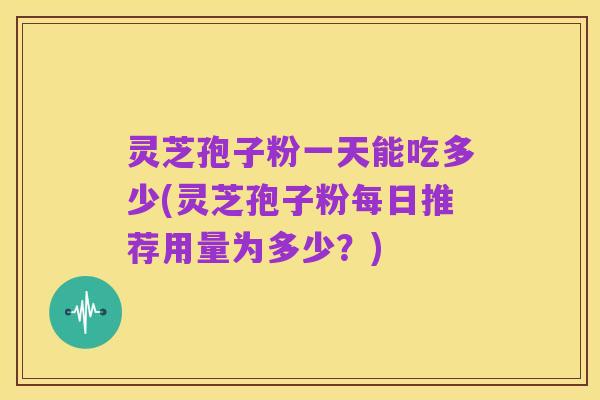 灵芝孢子粉一天能吃多少(灵芝孢子粉每日推荐用量为多少?)