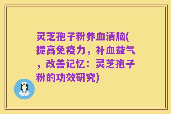 灵芝孢子粉养血清脑(提高免疫力,补血益气,改善记忆:灵芝孢子粉的功效研究)