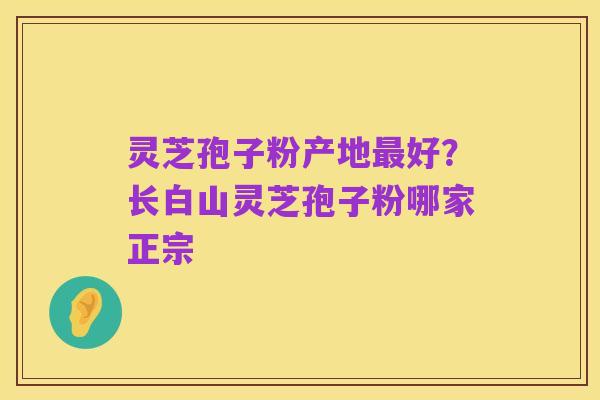 灵芝孢子粉产地最好?长白山灵芝孢子粉哪家正宗