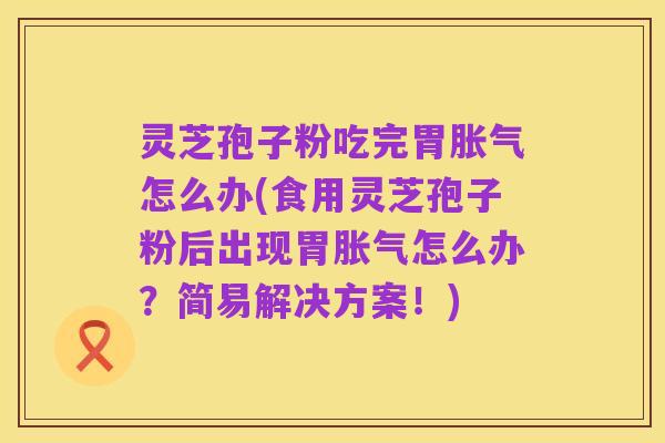 灵芝孢子粉吃完胃胀气怎么办(食用灵芝孢子粉后出现胃胀气怎么办？简易解决方案！)