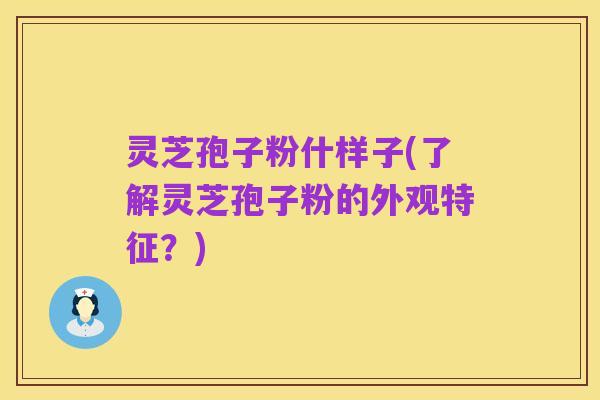 灵芝孢子粉什样子(了解灵芝孢子粉的外观特征？)