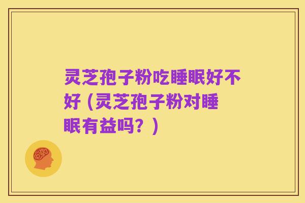 灵芝孢子粉吃睡眠好不好 (灵芝孢子粉对睡眠有益吗?)