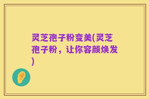 灵芝孢子粉变美(灵芝孢子粉,让你容颜焕发)