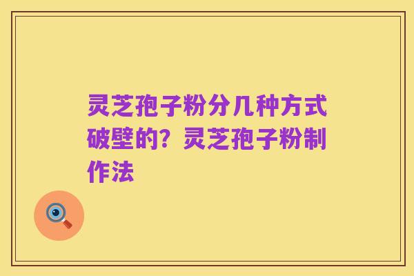 灵芝孢子粉分几种方式破壁的?灵芝孢子粉制作法
