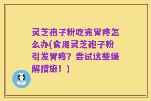 灵芝孢子粉吃完胃疼怎么办(食用灵芝孢子粉引发胃疼?尝试这些缓解措施!)