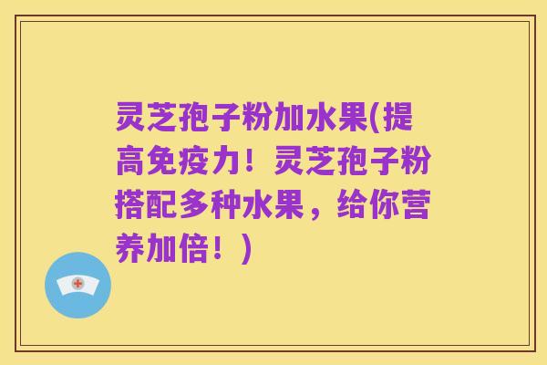 灵芝孢子粉加水果(提高免疫力!灵芝孢子粉搭配多种水果,给你营养加倍!)