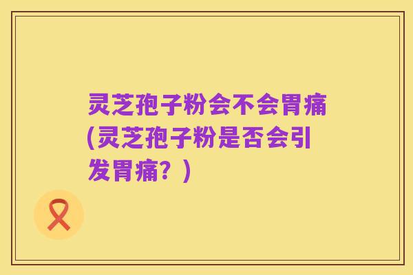 灵芝孢子粉会不会胃痛(灵芝孢子粉是否会引发胃痛?)