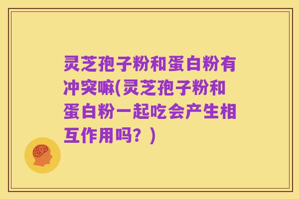 灵芝孢子粉和蛋白粉有冲突嘛(灵芝孢子粉和蛋白粉一起吃会产生相互作用吗?)