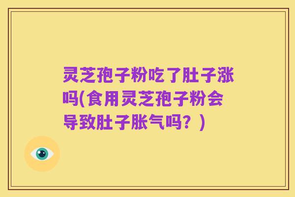 灵芝孢子粉吃了肚子涨吗(食用灵芝孢子粉会导致肚子胀气吗?)