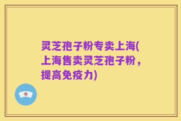 灵芝孢子粉专卖上海(上海售卖灵芝孢子粉，提高免疫力)