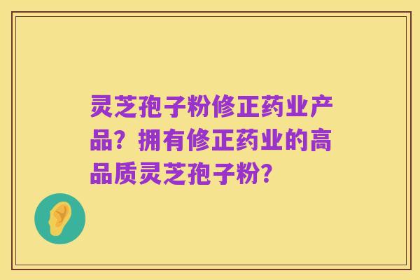 灵芝孢子粉修正药业产品?拥有修正药业的高品质灵芝孢子粉?