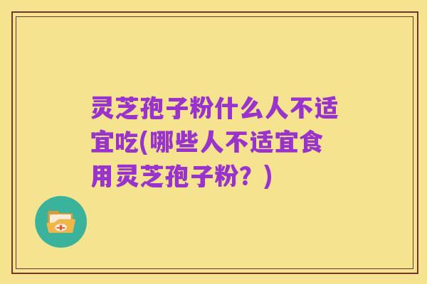 灵芝孢子粉什么人不适宜吃(哪些人不适宜食用灵芝孢子粉?)