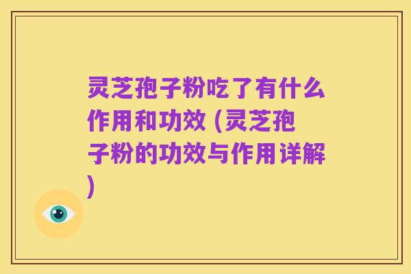 灵芝孢子粉吃了有什么作用和功效 (灵芝孢子粉的功效与作用详解)