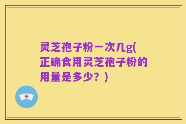 灵芝孢子粉一次几g(正确食用灵芝孢子粉的用量是多少？)