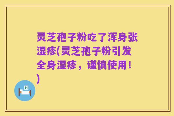 灵芝孢子粉吃了浑身张湿疹(灵芝孢子粉引发全身湿疹,谨慎使用!)