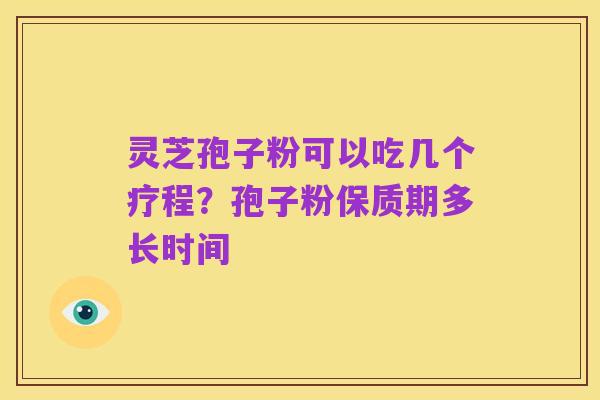 灵芝孢子粉可以吃几个疗程?孢子粉保质期多长时间