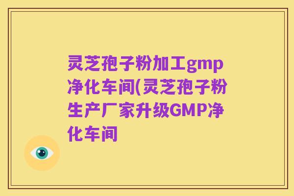 灵芝孢子粉加工gmp净化车间(灵芝孢子粉生产厂家升级GMP净化车间