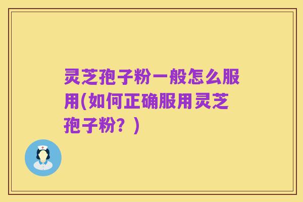 灵芝孢子粉一般怎么服用(如何正确服用灵芝孢子粉?)