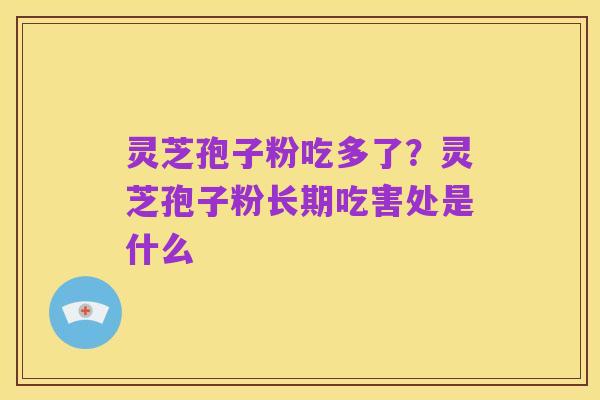 灵芝孢子粉吃多了?灵芝孢子粉长期吃害处是什么