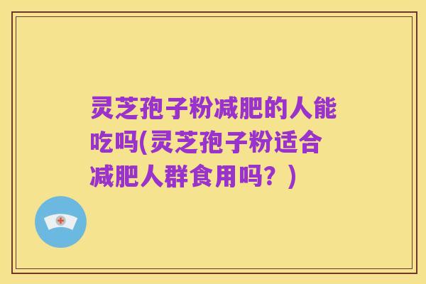 灵芝孢子粉减肥的人能吃吗(灵芝孢子粉适合减肥人群食用吗?)