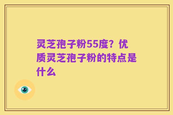 灵芝孢子粉55度?优质灵芝孢子粉的特点是什么