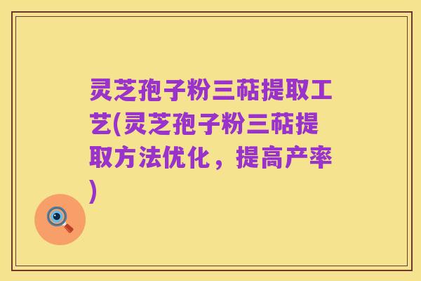 灵芝孢子粉三萜提取工艺(灵芝孢子粉三萜提取方法优化,提高产率)