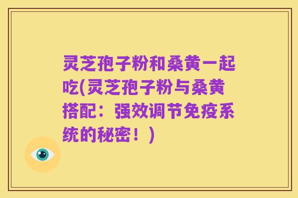 灵芝孢子粉和桑黄一起吃(灵芝孢子粉与桑黄搭配:强效调节免疫系统的秘密!)