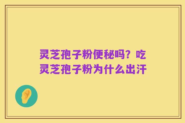灵芝孢子粉便秘吗？吃灵芝孢子粉为什么出汗