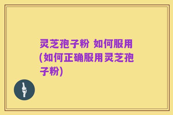 灵芝孢子粉 如何服用(如何正确服用灵芝孢子粉)