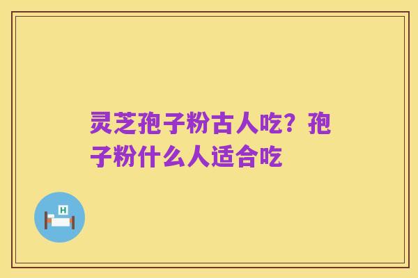 灵芝孢子粉古人吃?孢子粉什么人适合吃